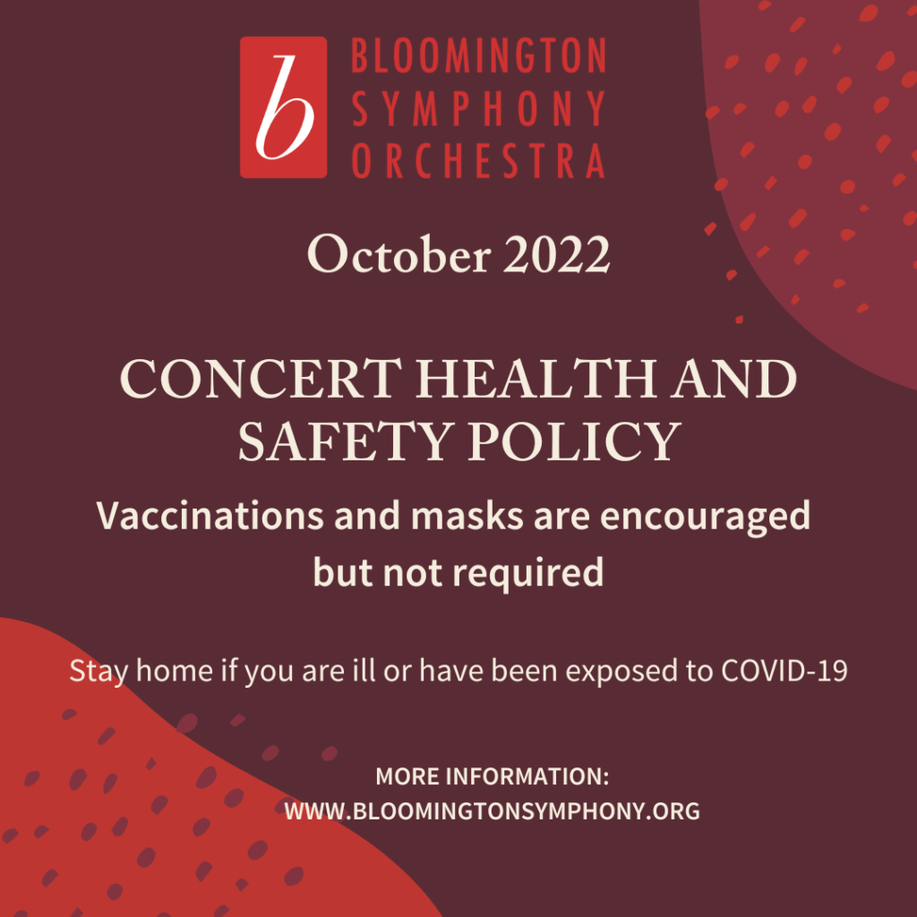 An image with the Bloomington Symphony logo that says: October 2022 Concert Health and Safety Policy: Vaccinations and masks are encouraged but not required. Stay home if you are ill or have been exposed to COVID-19. For more information: www.bloomingtonsymphony.org